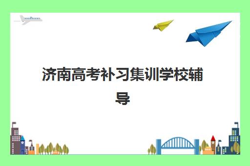 济南高考补习集训学校辅导机构哪个比较好？2025年最新TOP5权威榜单、择校指南与成功案例深度解析