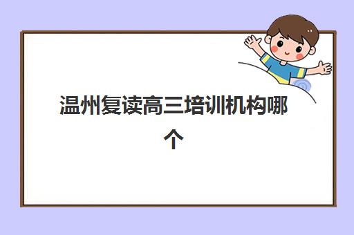 温州复读高三培训机构哪个好一点？2025年最新排名前十对比、择校标准与避坑指南