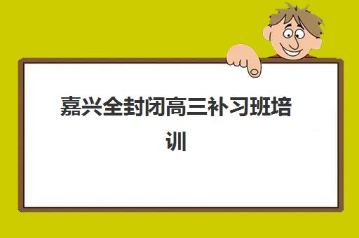 嘉兴全封闭高三补习班培训机构有哪些地方好？2025年最新权威推荐榜单、各机构特色对比与择校全攻略