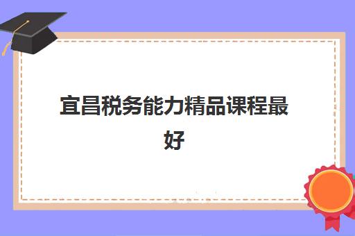 宜昌税务能力精品课程最好辅导学校有哪些？2025年最新TOP5权威排名、课程特色与科学择校全指南