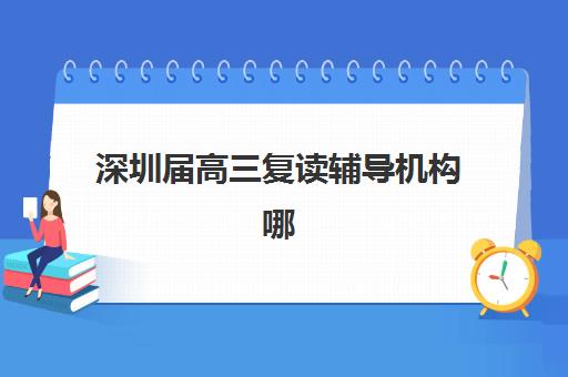 深圳届高三复读辅导机构哪个比较好？2025年最新权威TOP10榜单与五大科学择校黄金法则全解析