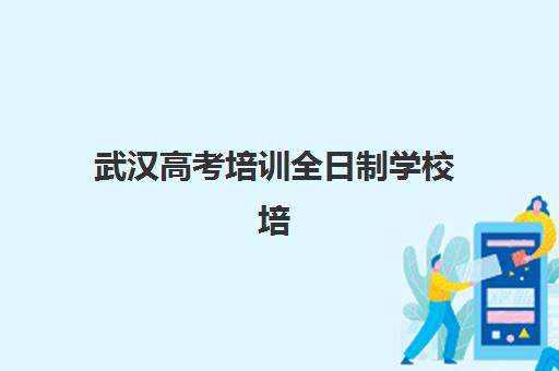 武汉高考培训全日制学校培训机构有哪些学校好？2025年十大实力机构深度解析与个性化择校全指南