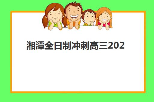 湘潭全日制冲刺高三2025年考点有哪些？最新考点分布详情、考试时间安排与考前准备全指南