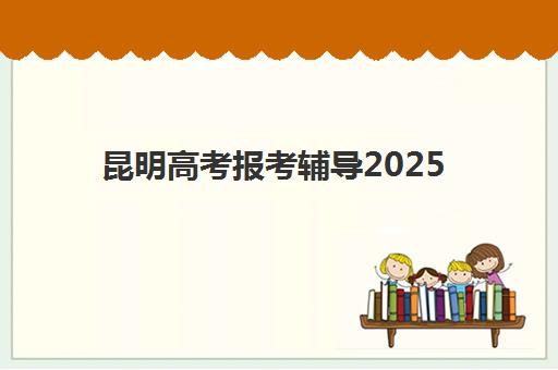 昆明高考报考辅导2025培训机构前十名如何科学选择？2025年最新权威排名、择校标准与成功案例全解析