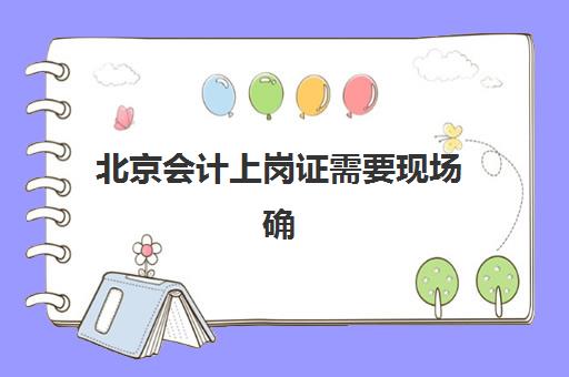 北京会计上岗证需要现场确认吗？2025年最新报名流程与资格审核全解析