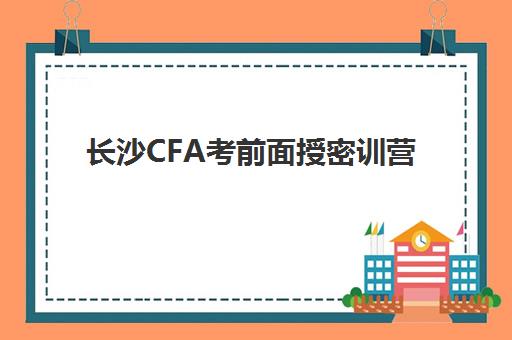 长沙CFA考前面授密训营现场确认需要什么材料？2023年最新材料清单、准备流程与注意事项全攻略