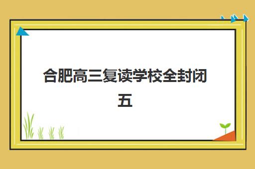 合肥高三复读学校全封闭五大机构技术白皮书如何科学解读？2023年权威数据、技术分析与择校实战指南全解析