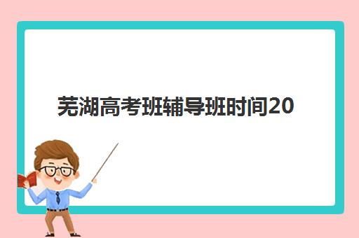 芜湖高考班辅导班时间2025年公布了吗？最新消息查询方法、时间预测与报名准备全指南