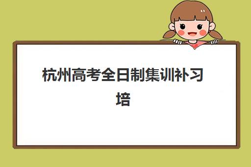 杭州高考全日制集训补习培训机构寄宿基地有哪些？2025年最新权威排名、择校标准与成功案例全解析