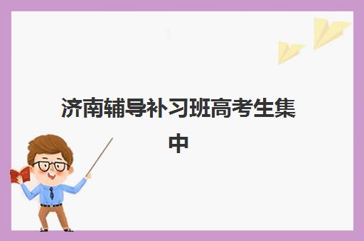 济南辅导补习班高考生集中训练营有哪些机构？2025年最新权威榜单、各校特色解析与科学择校全攻略