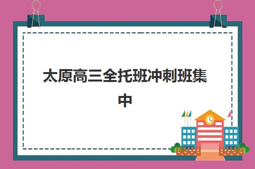 太原高三全托班冲刺班集中训练营在哪报名？2025年最新报名流程、机构选择指南及注意事项