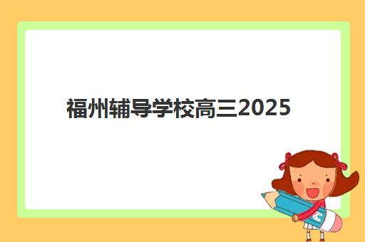 福州辅导学校高三2025辅导班哪个好？最新TOP5权威榜单、择校指南与成功案例深度解析