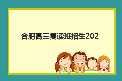 合肥高三复读班招生2025年要求多少分？最新分数政策解读与各机构择校报名全攻略