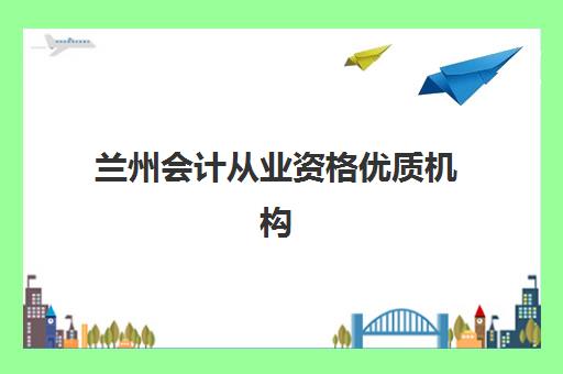 兰州会计从业资格优质机构TOP5推荐如何选择？2025年最新权威排名、择校指南与成功案例全解析