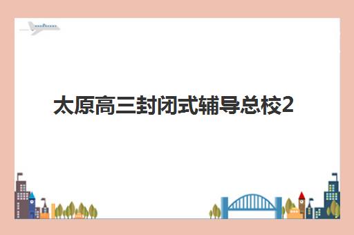 太原高三封闭式辅导总校2025年时间公布，最新开班安排与择校指南