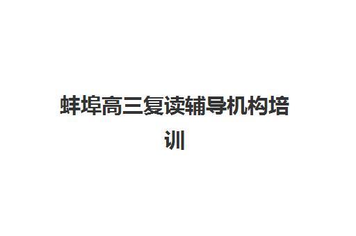 蚌埠高三复读辅导机构培训集训营排名榜前十名有哪些？2025年最新十大机构实力解析与择校指南