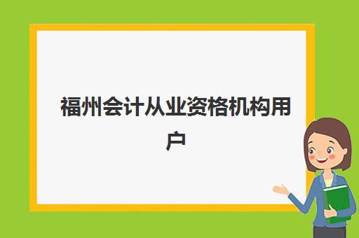 福州会计从业资格机构用户满意度速递如何查询？2025年最新排名、口碑解析与择校指南全攻略