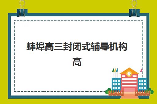 蚌埠高三封闭式辅导机构高满意度机构案例集，2025年家长真实推荐与择校指南