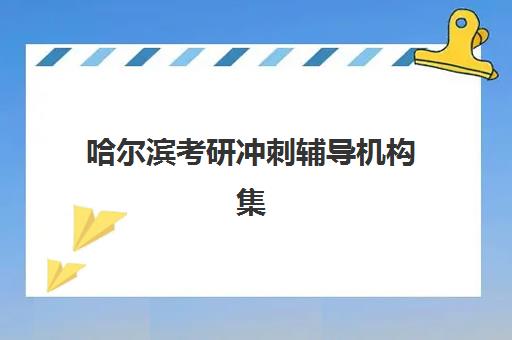 哈尔滨考研冲刺辅导机构集训营排名前十名有哪些？2025年最新十大机构详细对比与择校全攻略