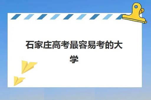 石家庄高考最容易考的大学排名如何查询？2025年最新低分录取院校榜单、分数线解析与科学择校全流程指南