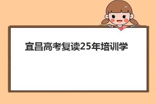 宜昌高考复读25年培训学校排名一览表最新如何查询？2025年十大机构实力对比、择校技巧与费用全解析