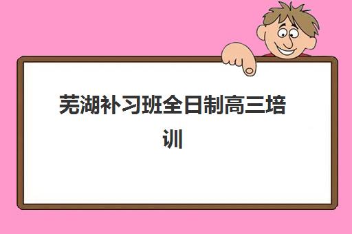 芜湖补习班全日制高三培训机构寄宿基地如何选择？2025年最新权威排名、基地环境评测与择校全指南
