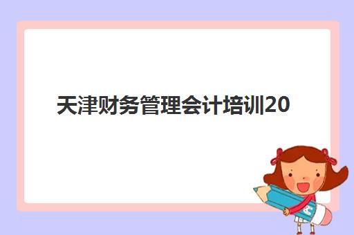 天津财务管理会计培训2025培训机构前十名如何查询？最新权威榜单、各校特色深度解析与科学择校全指南