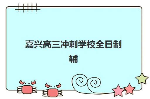 嘉兴高三冲刺学校全日制辅导机构排名一览表如何查询？2025年最新十大权威排名与科学择校全攻略