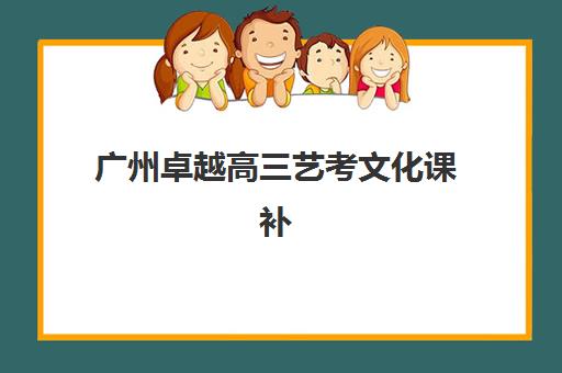 广州卓越高三艺考文化课补习学校费用多少钱？2025年收费标准全方位解析与高性价比选班实战完全指南