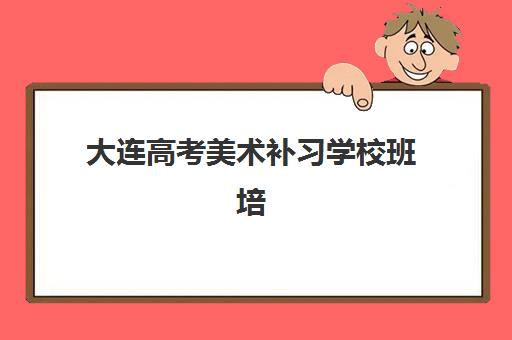 大连高考美术补习学校班培训机构哪家好？2025年最新TOP5榜单、择校策略与成功案例全解析