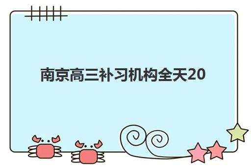 南京高三补习机构全天2025辅导班哪儿最好？十大权威排名、课程特色与择校避坑全指南