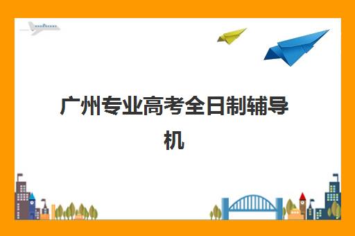 广州专业高考全日制辅导机构有哪些可选?2025年最新权威排名解析、择校标准与家长避坑全指南 广州专业高考全日制辅导机构有哪些可选?2025年最新权威排名解析、择校标准与家长避坑全指南