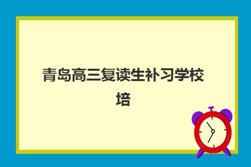 青岛高三复读生补习学校培训机构有哪些地方？2025年最新校区分布、择校指南与报名攻略