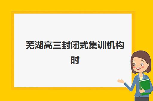 芜湖高三封闭式集训机构时间2025具体时间？学大教育集训营课程安排与择校指南