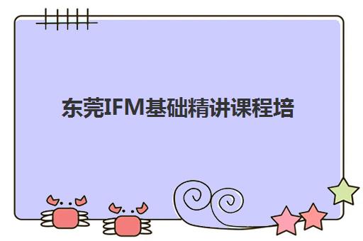 东莞IFM基础精讲课程培训机构哪个比较好?2025年权威机构推荐榜单、科学择校技巧与成功案例全攻略 东莞IFM基础精讲课程培训机构哪个比较好?2025年权威机构推荐榜单、科学择校技巧与成功案例全攻略