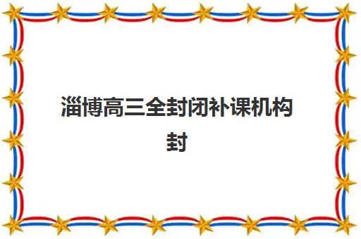 淄博高三全封闭补课机构封闭式集训营有哪些权威榜单？2025年最新TOP10排名与科学择校全攻略详解