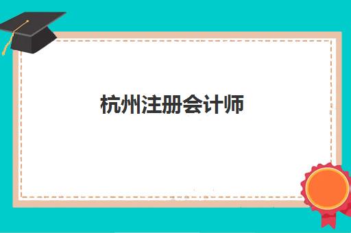 杭州注册会计师（CPA）封闭式集训营有哪些学校？2025年五大机构深度解析与择校指南