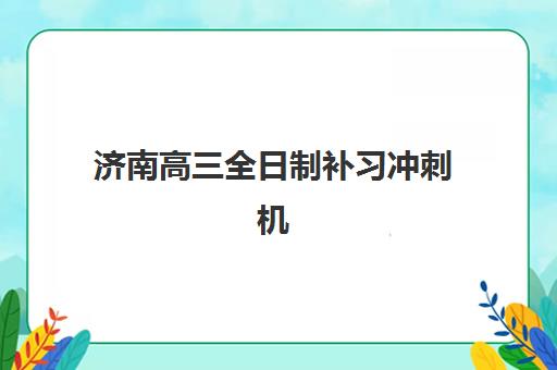 济南高三全日制补习冲刺机构2025年时间公布如何查询？权威招生日程、报名流程与择校指南全解析