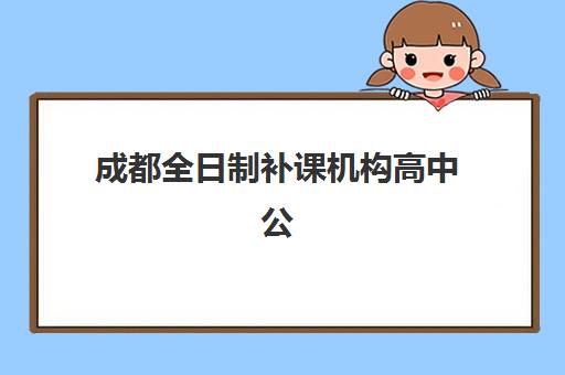 成都全日制补课机构高中公办vs民办服务对比如何选择？2025年最新权威分析全攻略详解
