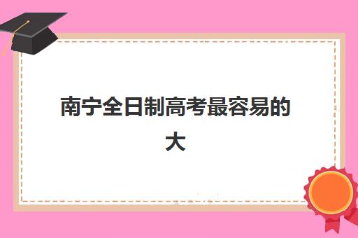 南宁全日制高考最容易的大学排名如何查询？2025年最新低分录取院校榜单、分数线详解与科学择校指南