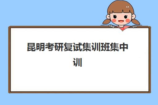 昆明考研复试集训班集中训练营有哪些地方？2025年高口碑机构TOP5榜单、校区地址详情与择校全攻略