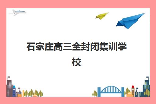 石家庄高三全封闭集训学校如何选择？2025年十大顶尖机构实力排名、师资费用对比与家长择校全指南