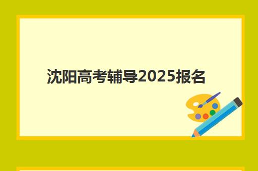 沈阳高考辅导2025报名时间表格如何科学查询？最新权威时间预测、详细操作步骤与备考规划全指南