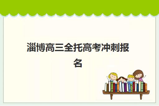 淄博高三全托高考冲刺报名时间2025年如何安排？最新时间节点、报名步骤与择校指南全解析