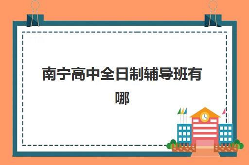 南宁高中全日制辅导班有哪些机构好？2023年权威排名、各校特色解析与科学择校指南