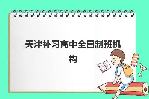天津补习高中全日制班机构服务竞争力报告如何解读？2025年十大机构服务特色与选择全指南