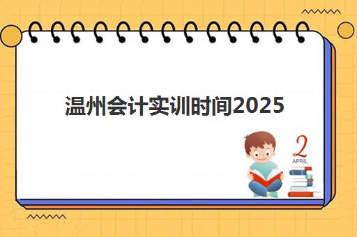 温州会计实训时间2025考试时间如何查询？最新日程表、备考策略与通关指南全解析