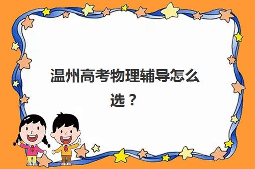 温州高考物理辅导怎么选？2025年用户满意度高的机构推荐与择校指南
