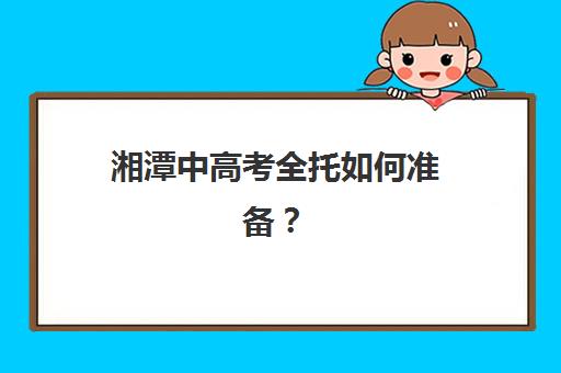 湘潭中高考全托如何准备？2025年预报名时间、考点查询方法与全托班选择全攻略