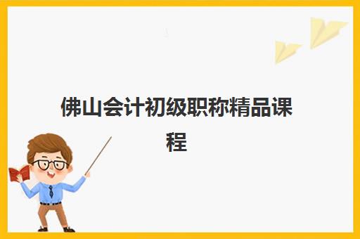 佛山会计初级职称精品课程报名2025报名时间表全知道：详细报名步骤与培训选择指南